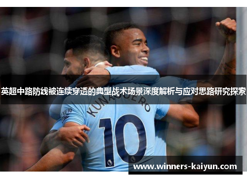 英超中路防线被连续穿透的典型战术场景深度解析与应对思路研究探索