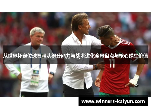 从世界杯定位球看强队得分能力与战术进化全景盘点与核心球星价值