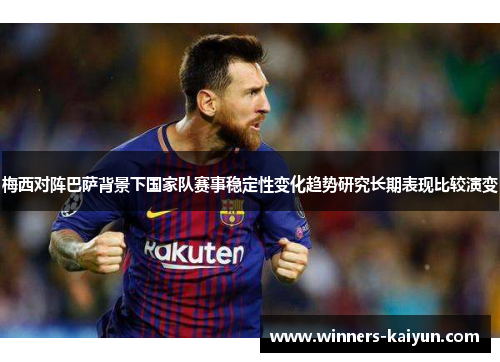 梅西对阵巴萨背景下国家队赛事稳定性变化趋势研究长期表现比较演变