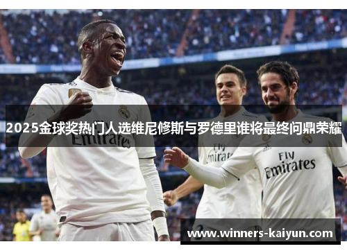 2025金球奖热门人选维尼修斯与罗德里谁将最终问鼎荣耀 2025金球奖热门人选维尼修斯与罗德里谁将最终问鼎荣耀