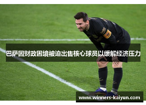 巴萨因财政困境被迫出售核心球员以缓解经济压力 巴萨因财政困境被迫出售核心球员以缓解经济压力