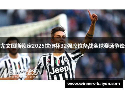 尤文图斯锁定2025世俱杯32强席位备战全球赛场争锋 尤文图斯锁定2025世俱杯32强席位备战全球赛场争锋