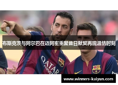 布斯克茨与阿尔巴在迈阿密重聚昔日默契再现温情时刻