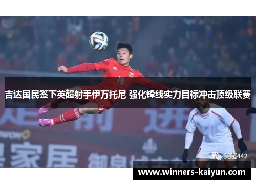 吉达国民签下英超射手伊万托尼 强化锋线实力目标冲击顶级联赛 吉达国民签下英超射手伊万托尼 强化锋线实力目标冲击顶级联赛