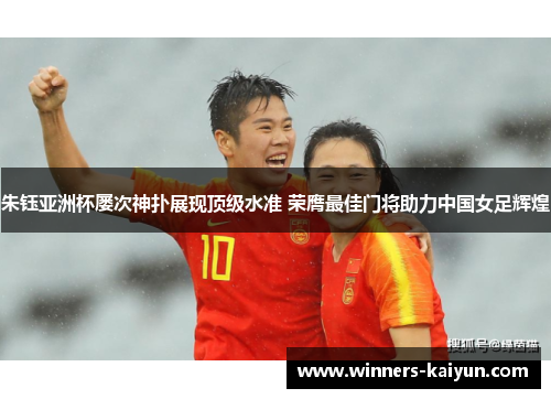 朱钰亚洲杯屡次神扑展现顶级水准 荣膺最佳门将助力中国女足辉煌