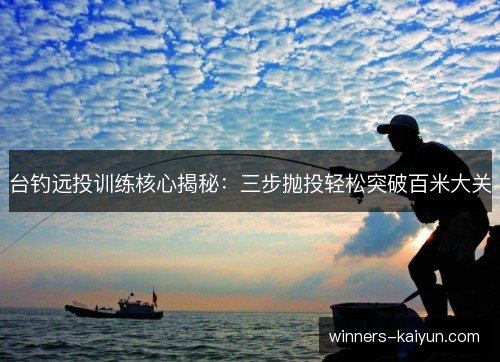 台钓远投训练核心揭秘:三步抛投轻松突破百米大关 台钓远投训练核心揭秘:三步抛投轻松突破百米大关