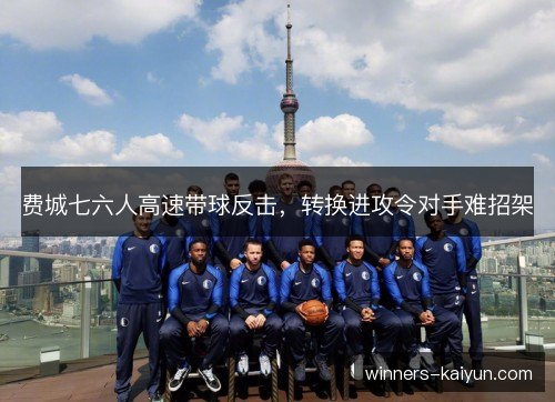 费城七六人高速带球反击,转换进攻令对手难招架 费城七六人高速带球反击,转换进攻令对手难招架