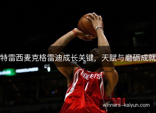 特雷西麦克格雷迪成长关键,天赋与磨砺成就 特雷西麦克格雷迪成长关键,天赋与磨砺成就