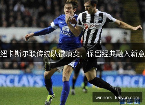 纽卡斯尔联传统队徽演变,保留经典融入新意 纽卡斯尔联传统队徽演变,保留经典融入新意
