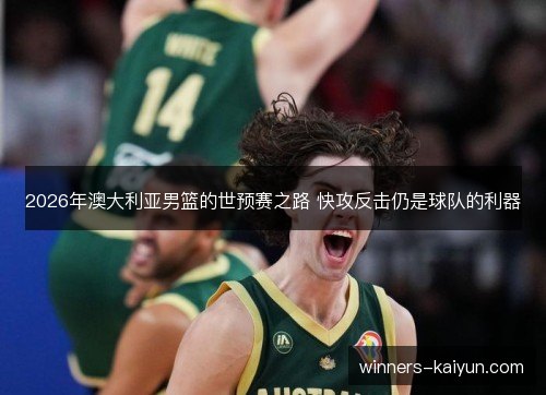 2026年澳大利亚男篮的世预赛之路 快攻反击仍是球队的利器